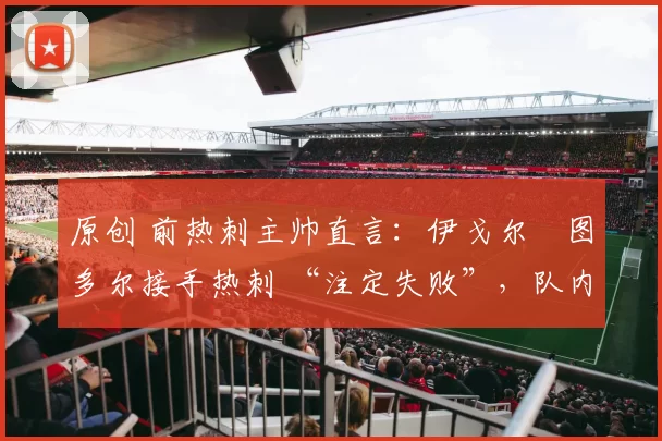 原创 前热刺主帅直言:伊戈尔・图多尔接手热刺 “注定失败”,队内氛围 “ toxic 至极”