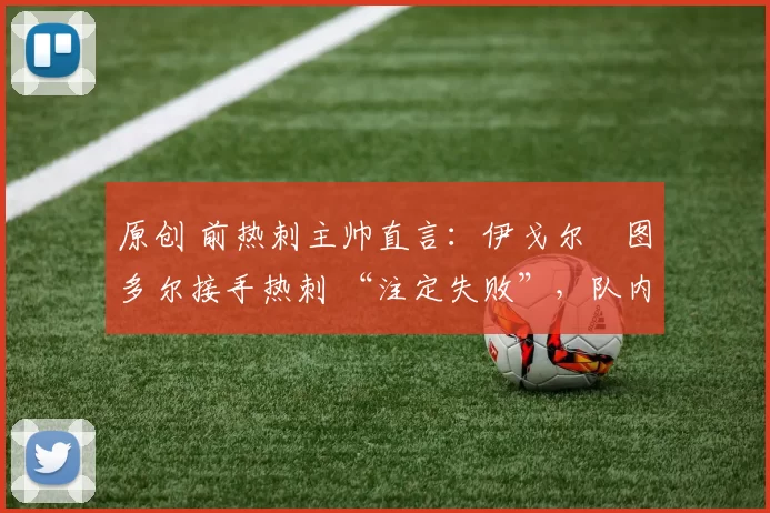 原创 前热刺主帅直言:伊戈尔・图多尔接手热刺 “注定失败”,队内氛围 “ toxic 至极”