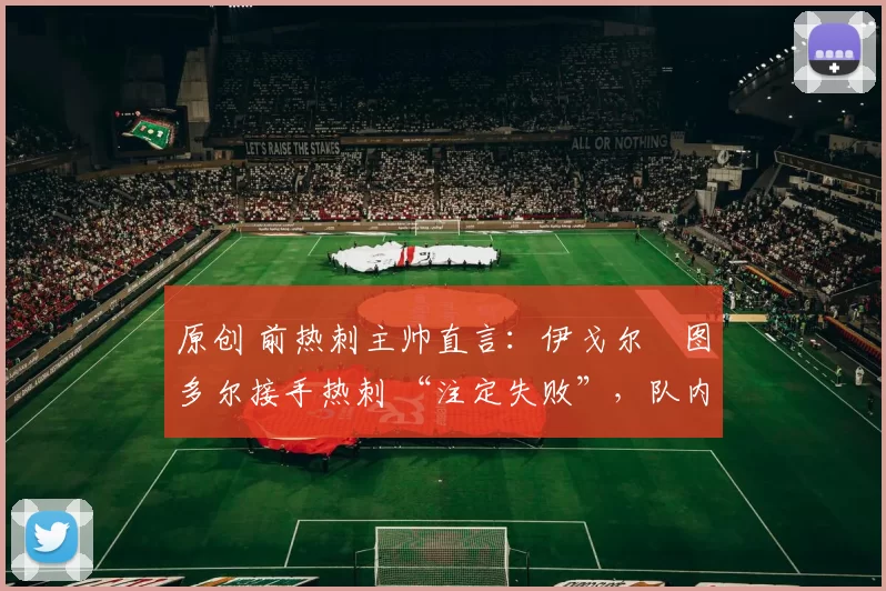 原创 前热刺主帅直言：伊戈尔・图多尔接手热刺 “注定失败”，队内氛围 “ toxic 至极”