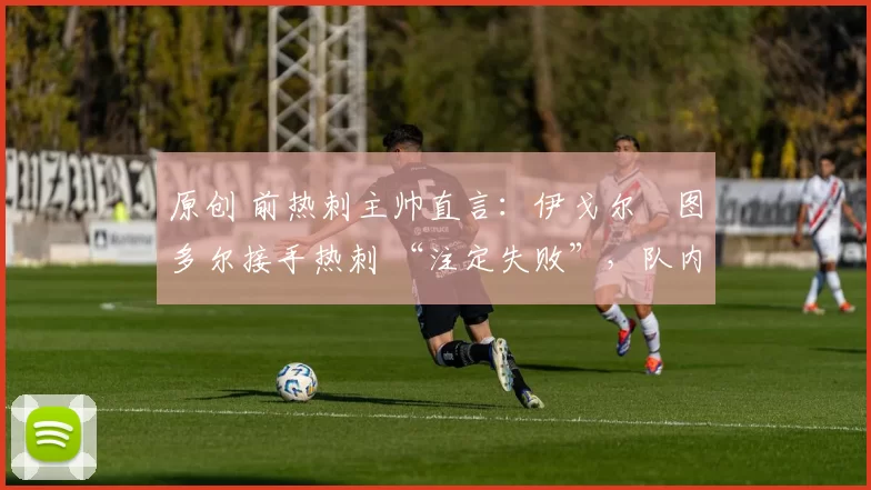 原创 前热刺主帅直言:伊戈尔・图多尔接手热刺 “注定失败”,队内氛围 “ toxic 至极”