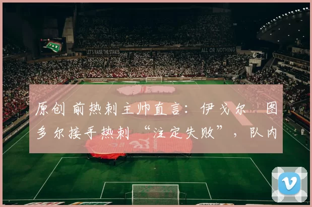 原创 前热刺主帅直言：伊戈尔・图多尔接手热刺 “注定失败”，队内氛围 “ toxic 至极”