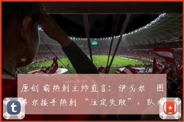 原创 前热刺主帅直言：伊戈尔・图多尔接手热刺 “注定失败”，队内氛围 “ toxic 至极”