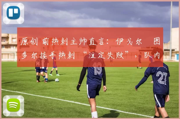 原创 前热刺主帅直言:伊戈尔・图多尔接手热刺 “注定失败”,队内氛围 “ toxic 至极”