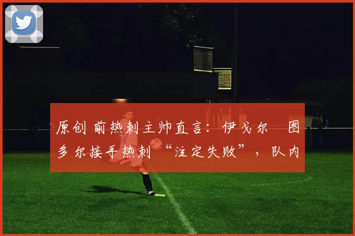 原创 前热刺主帅直言:伊戈尔・图多尔接手热刺 “注定失败”,队内氛围 “ toxic 至极”