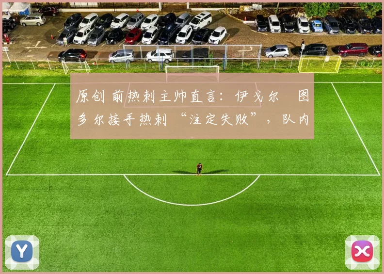 原创 前热刺主帅直言：伊戈尔・图多尔接手热刺 “注定失败”，队内氛围 “ toxic 至极”