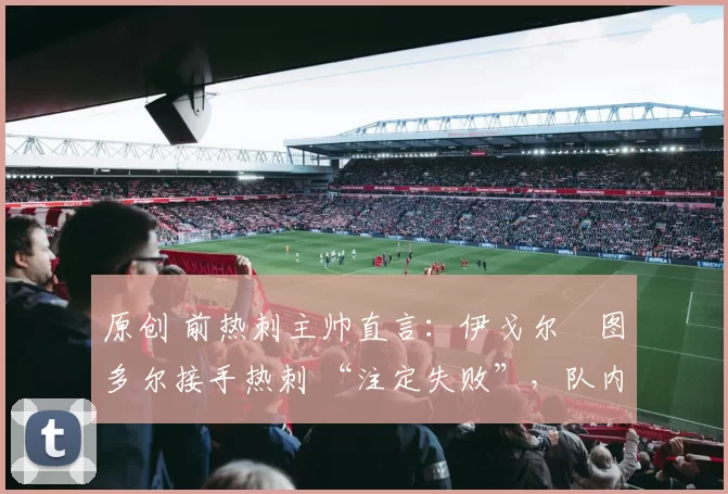 原创 前热刺主帅直言：伊戈尔・图多尔接手热刺 “注定失败”，队内氛围 “ toxic 至极”