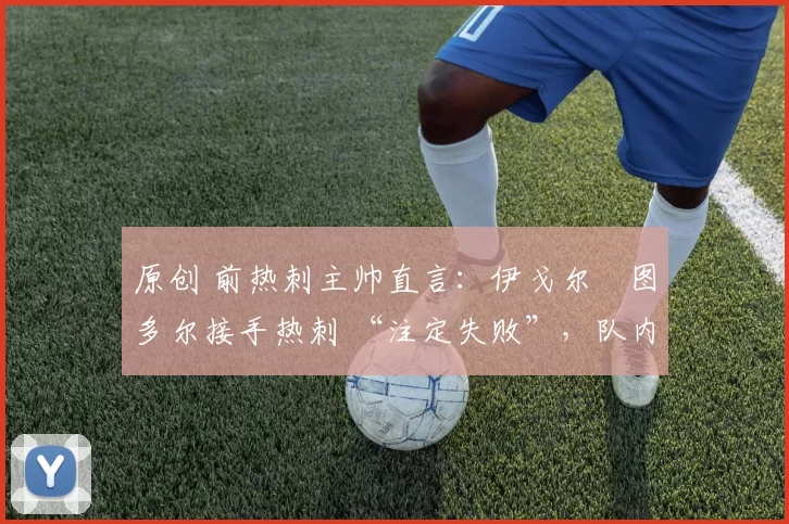 原创 前热刺主帅直言:伊戈尔・图多尔接手热刺 “注定失败”,队内氛围 “ toxic 至极”