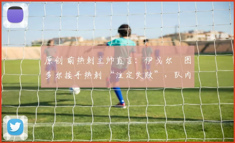 原创 前热刺主帅直言：伊戈尔・图多尔接手热刺 “注定失败”，队内氛围 “ toxic 至极”