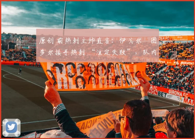 原创 前热刺主帅直言：伊戈尔・图多尔接手热刺 “注定失败”，队内氛围 “ toxic 至极”