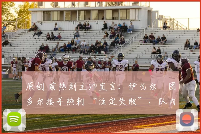 原创 前热刺主帅直言：伊戈尔・图多尔接手热刺 “注定失败”，队内氛围 “ toxic 至极”