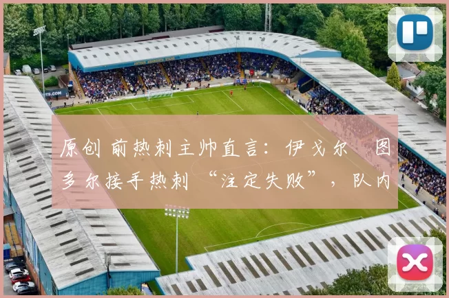 原创 前热刺主帅直言:伊戈尔・图多尔接手热刺 “注定失败”,队内氛围 “ toxic 至极”