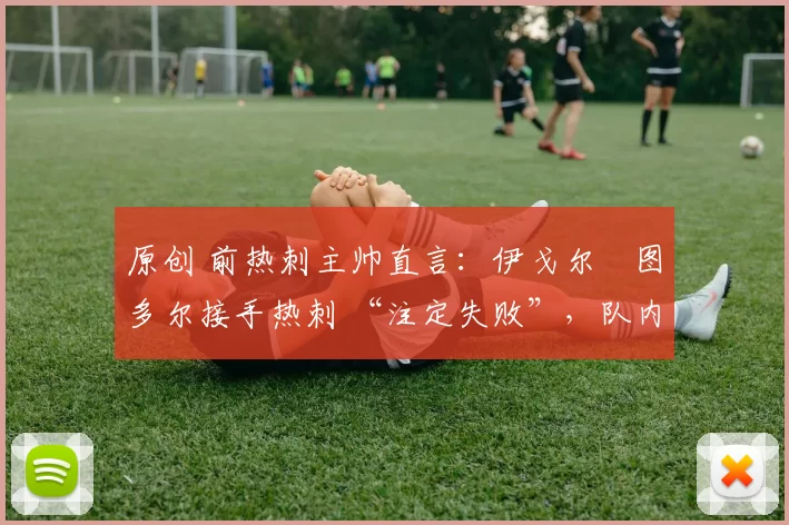 原创 前热刺主帅直言:伊戈尔・图多尔接手热刺 “注定失败”,队内氛围 “ toxic 至极”