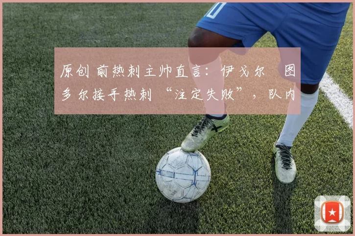 原创 前热刺主帅直言：伊戈尔・图多尔接手热刺 “注定失败”，队内氛围 “ toxic 至极”