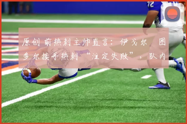 原创 前热刺主帅直言：伊戈尔・图多尔接手热刺 “注定失败”，队内氛围 “ toxic 至极”