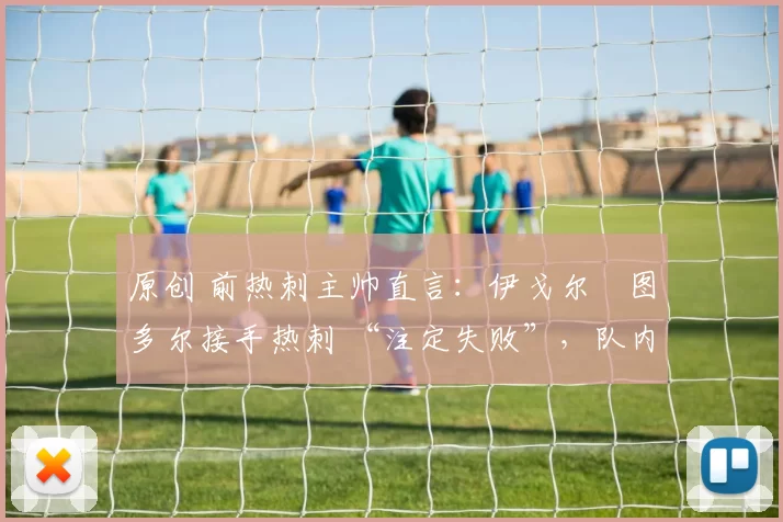 原创 前热刺主帅直言：伊戈尔・图多尔接手热刺 “注定失败”，队内氛围 “ toxic 至极”