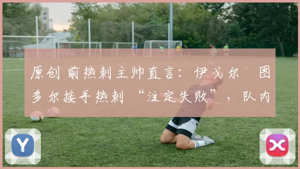 原创 前热刺主帅直言：伊戈尔・图多尔接手热刺 “注定失败”，队内氛围 “ toxic 至极”