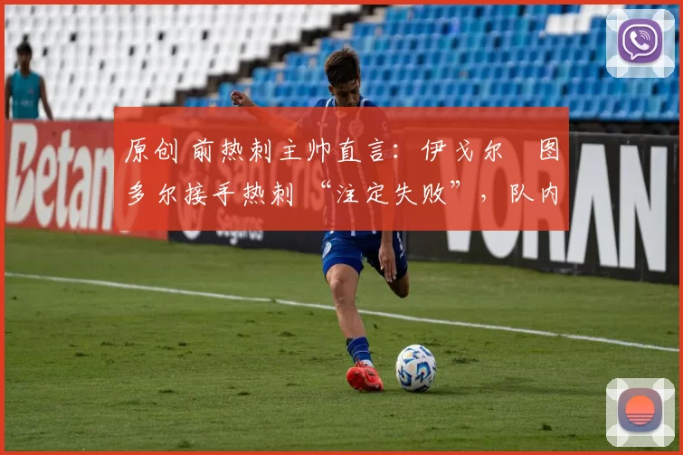 原创 前热刺主帅直言:伊戈尔・图多尔接手热刺 “注定失败”,队内氛围 “ toxic 至极”