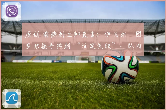 原创 前热刺主帅直言:伊戈尔・图多尔接手热刺 “注定失败”,队内氛围 “ toxic 至极”