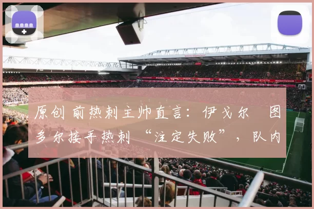 原创 前热刺主帅直言：伊戈尔・图多尔接手热刺 “注定失败”，队内氛围 “ toxic 至极”