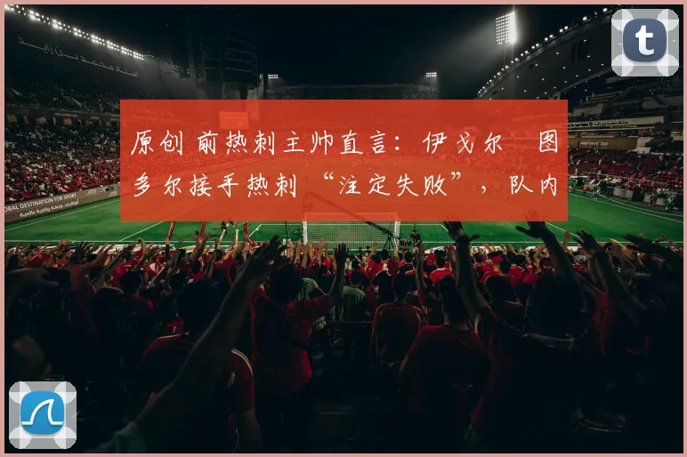 原创 前热刺主帅直言：伊戈尔・图多尔接手热刺 “注定失败”，队内氛围 “ toxic 至极”