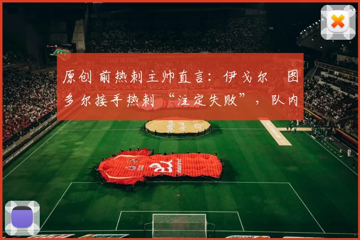 原创 前热刺主帅直言：伊戈尔・图多尔接手热刺 “注定失败”，队内氛围 “ toxic 至极”