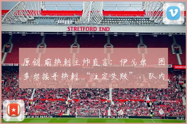 原创 前热刺主帅直言：伊戈尔・图多尔接手热刺 “注定失败”，队内氛围 “ toxic 至极”