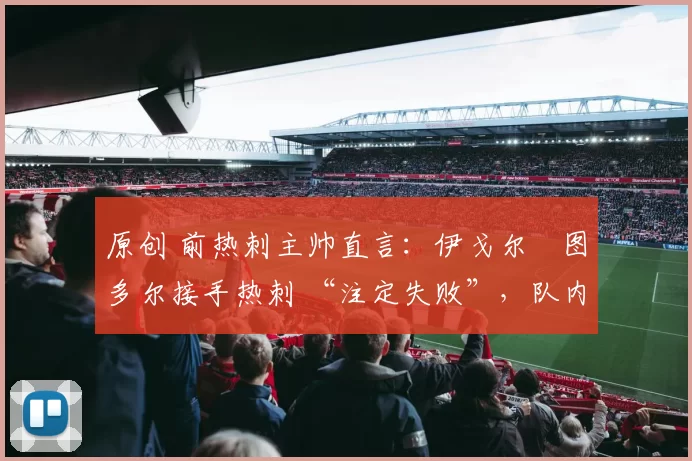 原创 前热刺主帅直言：伊戈尔・图多尔接手热刺 “注定失败”，队内氛围 “ toxic 至极”