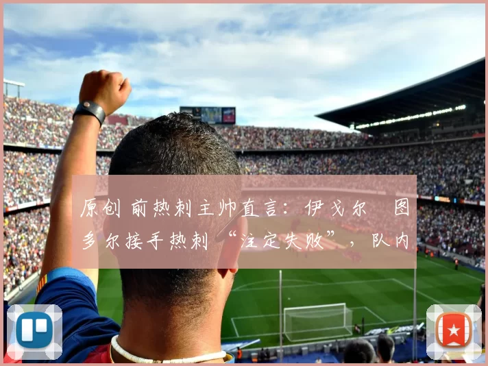 原创 前热刺主帅直言：伊戈尔・图多尔接手热刺 “注定失败”，队内氛围 “ toxic 至极”