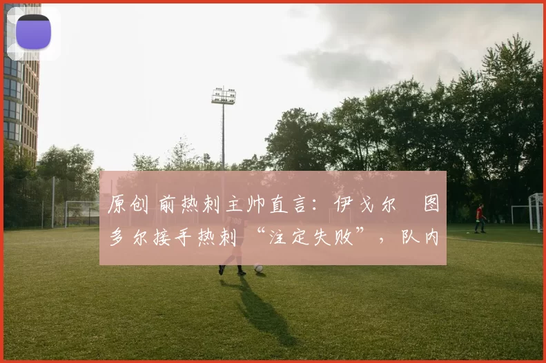 原创 前热刺主帅直言：伊戈尔・图多尔接手热刺 “注定失败”，队内氛围 “ toxic 至极”