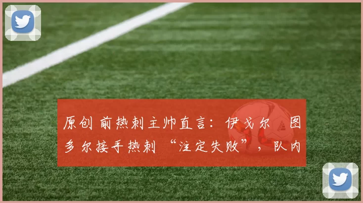 原创 前热刺主帅直言:伊戈尔・图多尔接手热刺 “注定失败”,队内氛围 “ toxic 至极”