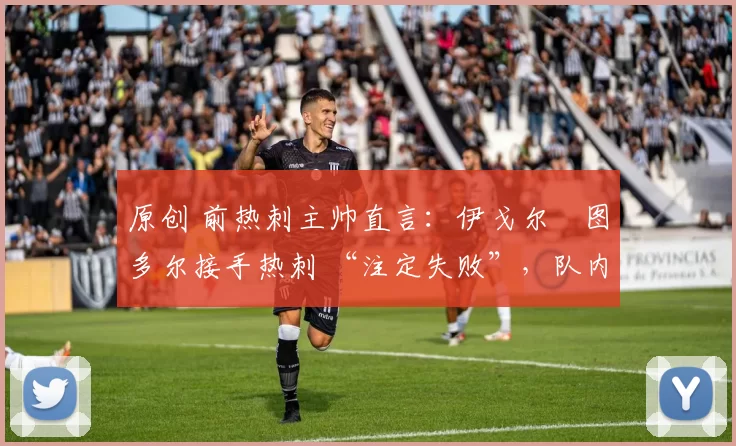 原创 前热刺主帅直言:伊戈尔・图多尔接手热刺 “注定失败”,队内氛围 “ toxic 至极”