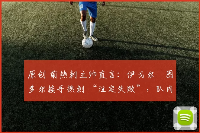 原创 前热刺主帅直言：伊戈尔・图多尔接手热刺 “注定失败”，队内氛围 “ toxic 至极”