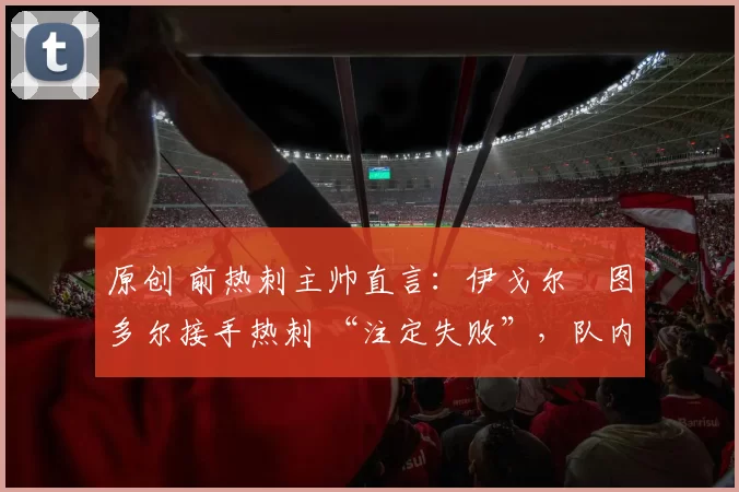 原创 前热刺主帅直言：伊戈尔・图多尔接手热刺 “注定失败”，队内氛围 “ toxic 至极”