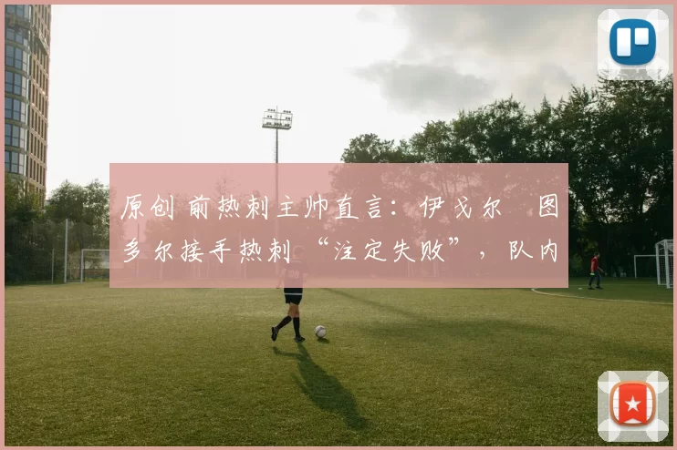 原创 前热刺主帅直言:伊戈尔・图多尔接手热刺 “注定失败”,队内氛围 “ toxic 至极”