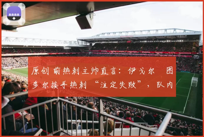 原创 前热刺主帅直言：伊戈尔・图多尔接手热刺 “注定失败”，队内氛围 “ toxic 至极”