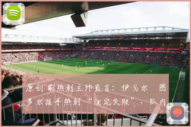 原创 前热刺主帅直言：伊戈尔・图多尔接手热刺 “注定失败”，队内氛围 “ toxic 至极”