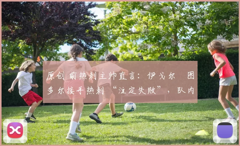 原创 前热刺主帅直言：伊戈尔・图多尔接手热刺 “注定失败”，队内氛围 “ toxic 至极”