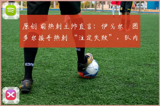 原创 前热刺主帅直言：伊戈尔・图多尔接手热刺 “注定失败”，队内氛围 “ toxic 至极”