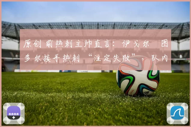 原创 前热刺主帅直言：伊戈尔・图多尔接手热刺 “注定失败”，队内氛围 “ toxic 至极”