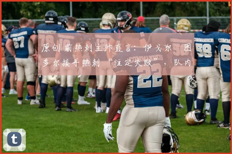 原创 前热刺主帅直言：伊戈尔・图多尔接手热刺 “注定失败”，队内氛围 “ toxic 至极”