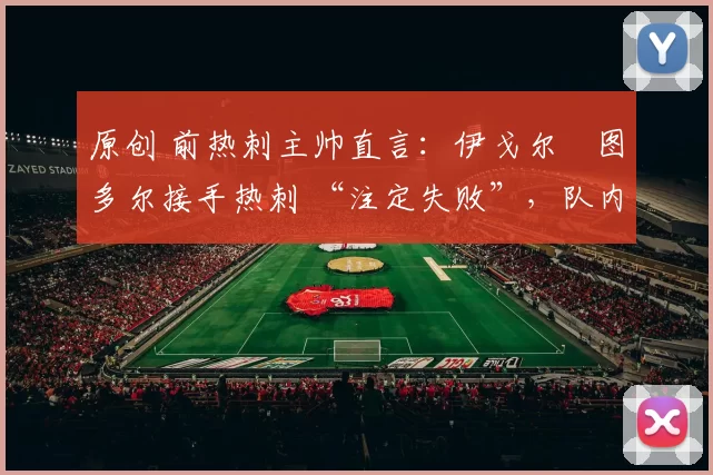 原创 前热刺主帅直言：伊戈尔・图多尔接手热刺 “注定失败”，队内氛围 “ toxic 至极”