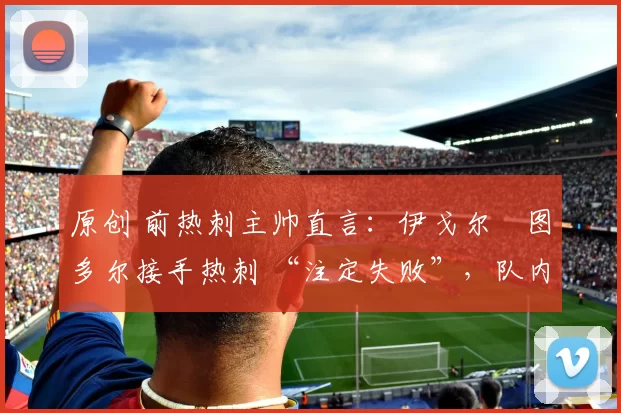 原创 前热刺主帅直言：伊戈尔・图多尔接手热刺 “注定失败”，队内氛围 “ toxic 至极”