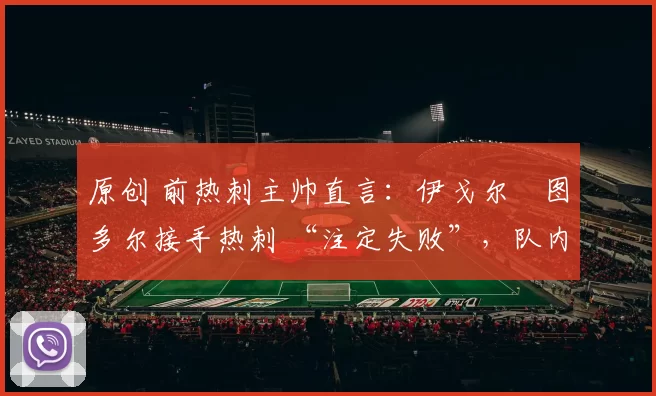 原创 前热刺主帅直言：伊戈尔・图多尔接手热刺 “注定失败”，队内氛围 “ toxic 至极”