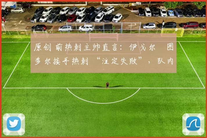 原创 前热刺主帅直言：伊戈尔・图多尔接手热刺 “注定失败”，队内氛围 “ toxic 至极”