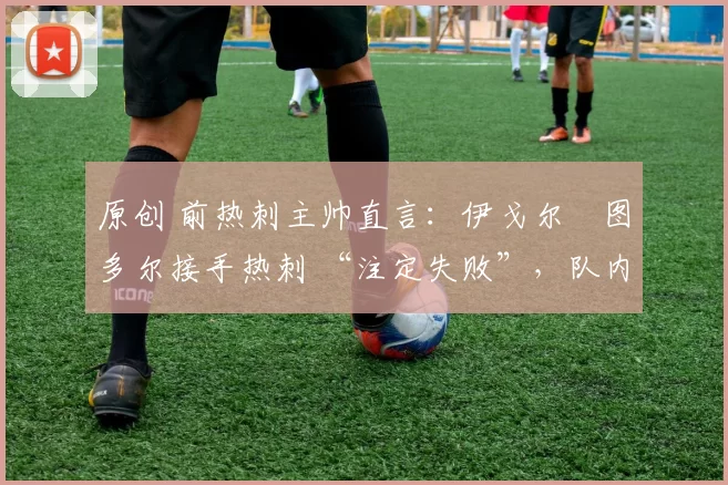 原创 前热刺主帅直言：伊戈尔・图多尔接手热刺 “注定失败”，队内氛围 “ toxic 至极”