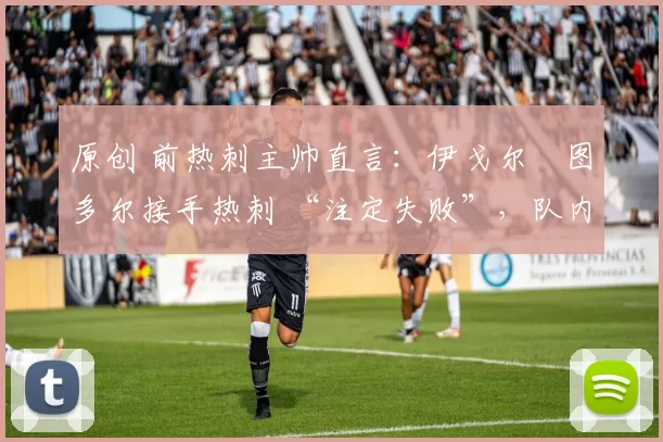 原创 前热刺主帅直言:伊戈尔・图多尔接手热刺 “注定失败”,队内氛围 “ toxic 至极”