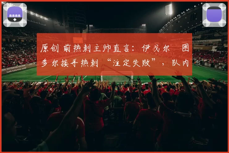 原创 前热刺主帅直言：伊戈尔・图多尔接手热刺 “注定失败”，队内氛围 “ toxic 至极”