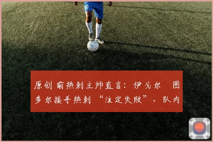 原创 前热刺主帅直言：伊戈尔・图多尔接手热刺 “注定失败”，队内氛围 “ toxic 至极”