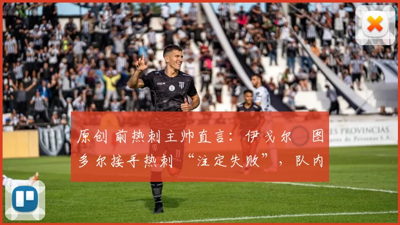 原创 前热刺主帅直言:伊戈尔・图多尔接手热刺 “注定失败”,队内氛围 “ toxic 至极”
