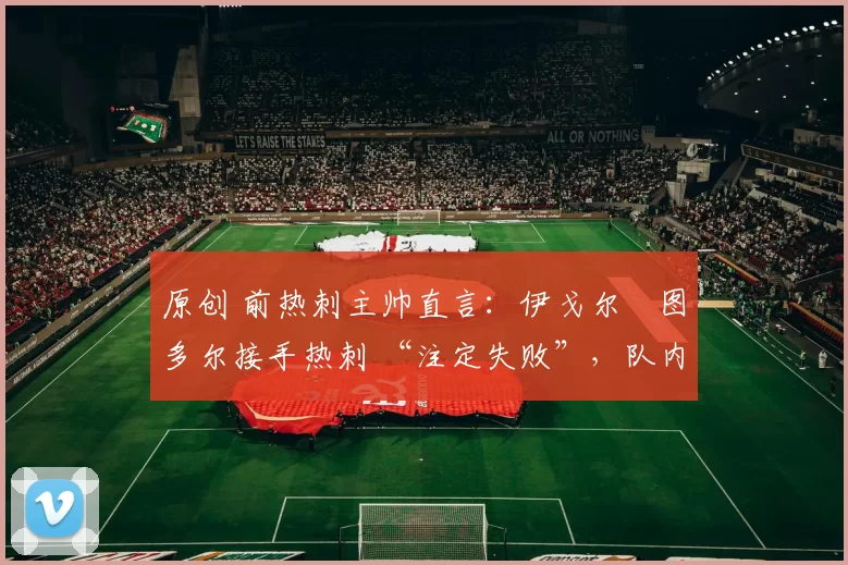原创 前热刺主帅直言：伊戈尔・图多尔接手热刺 “注定失败”，队内氛围 “ toxic 至极”